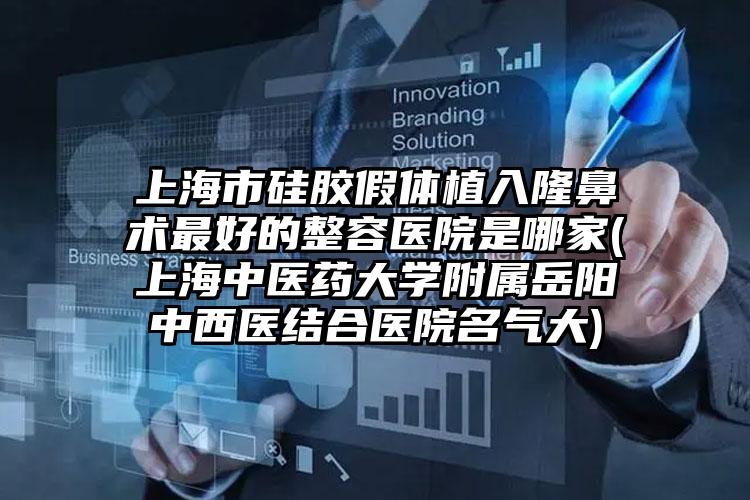 上海市硅胶假体植入隆鼻术最好的整容医院是哪家(上海中医药大学附属岳阳中西医结合医院名气大)
