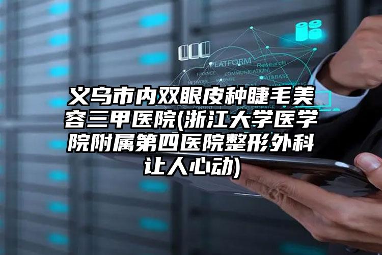 义乌市内双眼皮种睫毛美容三甲医院(浙江大学医学院附属第四医院整形外科让人心动)