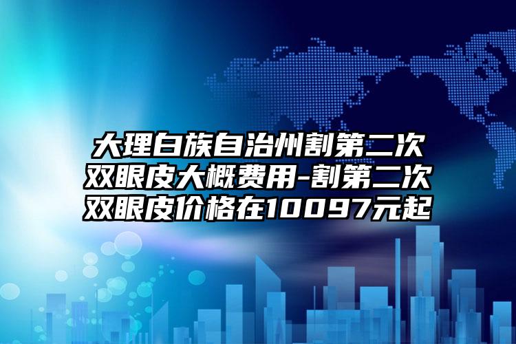 大理白族自治州割第二次双眼皮大概费用-割第二次双眼皮价格在10097元起