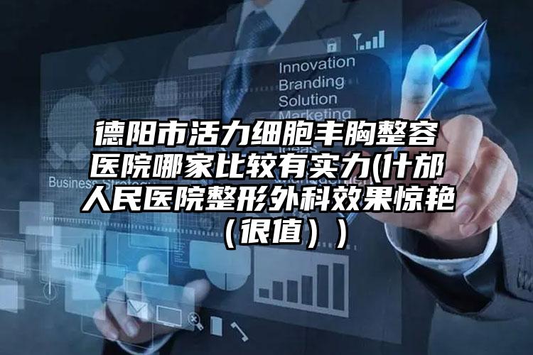 德阳市活力细胞丰胸整容医院哪家比较有实力(什邡人民医院整形外科效果惊艳（很值）)