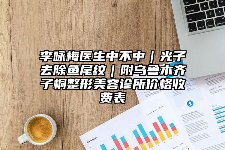 李咏梅医生中不中|光子去除鱼尾纹|附乌鲁木齐子桐整形美容诊所价格收费表