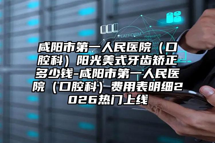 咸阳市第一人民医院(口腔科)阳光美式牙齿矫正多少钱-咸阳市第一人民医院(口腔科)费用表明细2026热门上线