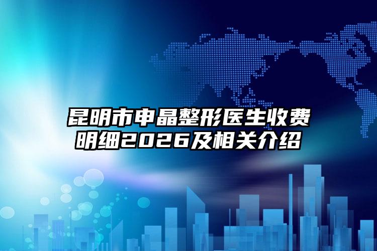 昆明市申晶整形医生收费明细2026及相关介绍