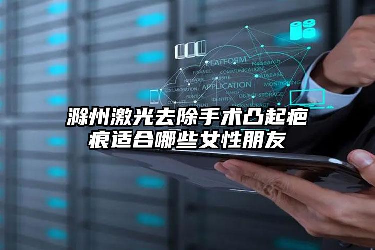 滁州激光去除手术凸起疤痕适合哪些女性朋友