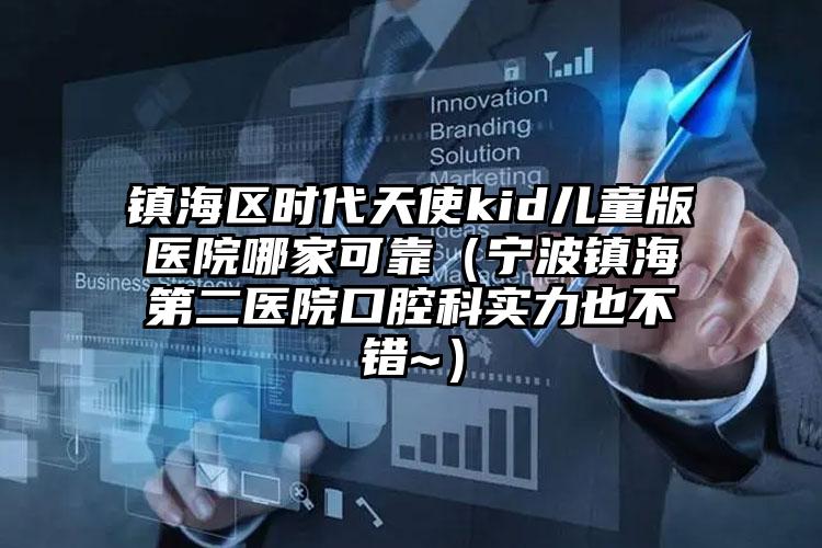 镇海区时代天使kid儿童版医院哪家可靠（宁波镇海第二医院口腔科实力也不错~）