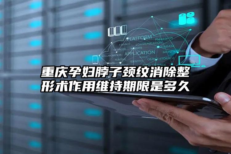 重庆孕妇脖子颈纹消除整形术作用维持期限是多久