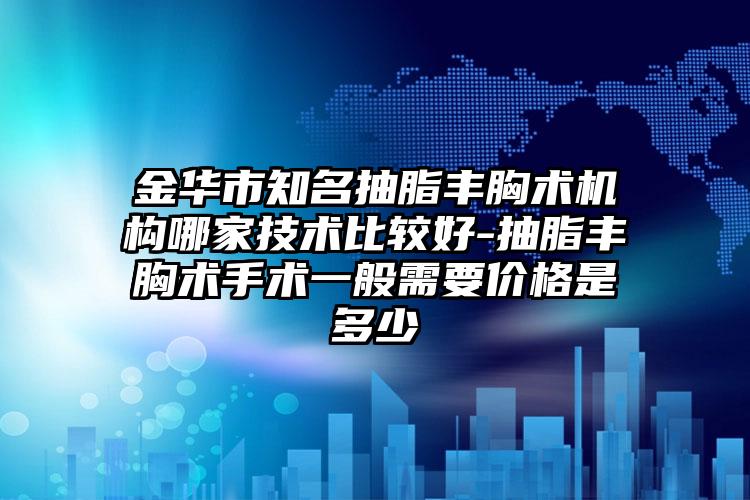 金华市知名抽脂丰胸术机构哪家技术比较好-抽脂丰胸术手术一般需要价格是多少