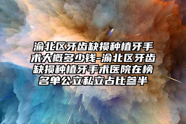 渝北区牙齿缺损种植牙手术大概多少钱-渝北区牙齿缺损种植牙手术医院在榜名单公立私立占比参半