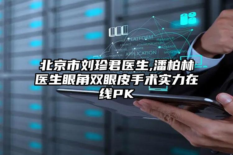 北京市刘珍君医生,潘柏林医生眼角双眼皮手术实力在线PK