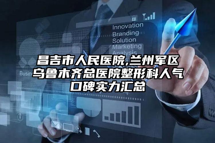 昌吉市人民医院,兰州军区乌鲁木齐总医院整形科人气口碑实力汇总