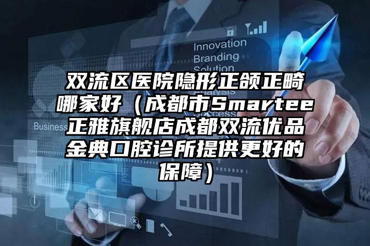 双流区医院隐形正颌正畸哪家好(成都市Smartee正雅旗舰店成都双流优品金典口腔诊所提供更好的保障)