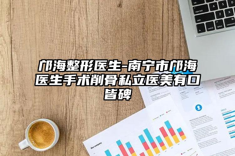 邝海整形医生-南宁市邝海医生手术削骨私立医美有口皆碑