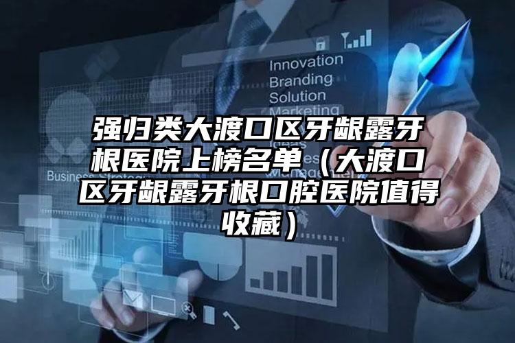 强归类大渡口区牙龈露牙根医院上榜名单(大渡口区牙龈露牙根口腔医院值得收藏)