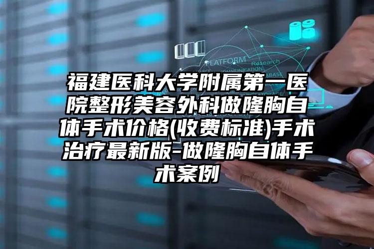 福建医科大学附属第一医院整形美容外科做隆胸自体手术价格(收费标准)手术治疗最新版-做隆胸自体手术案例