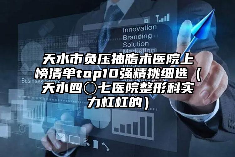 天水市负压抽脂术医院上榜清单top10强精挑细选(天水四〇七医院整形科实力杠杠的)