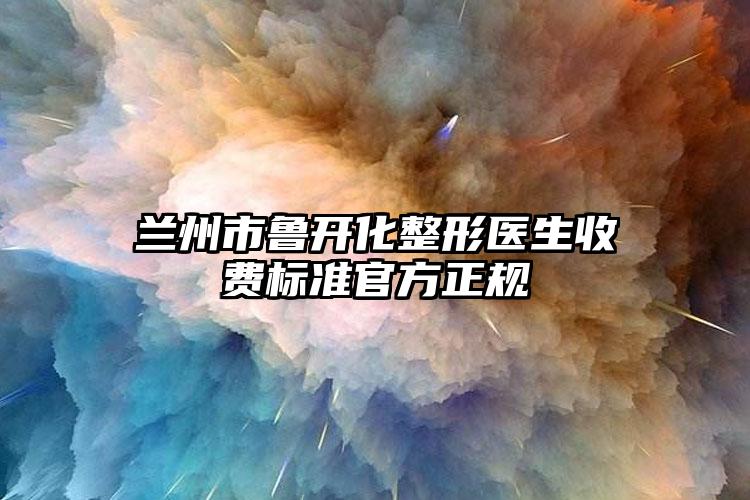 兰州市鲁开化整形医生收费标准官方正规
