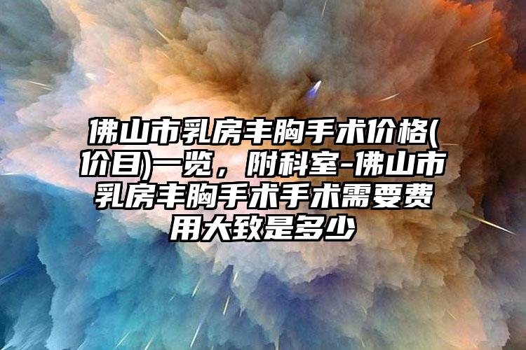 佛山市乳房丰胸手术价格(价目)一览，附科室-佛山市乳房丰胸手术手术需要费用大致是多少