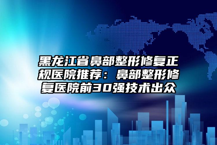 黑龙江省鼻部整形修复正规医院推荐:鼻部整形修复医院前30强技术出众