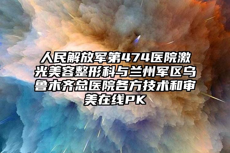 人民解放军第474医院激光美容整形科与兰州军区乌鲁木齐总医院各方技术和审美在线PK