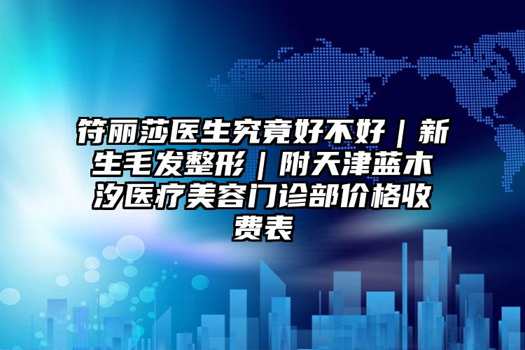 符丽莎医生究竟好不好|新生毛发整形|附天津蓝木汐医疗美容门诊部价格收费表
