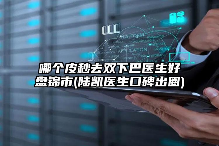 哪个皮秒去双下巴医生好盘锦市(陆凯医生口碑出圈)