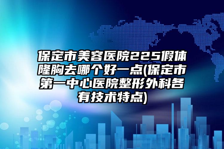保定市美容医院225假体隆胸去哪个好一点(保定市第一中心医院整形外科各有技术特点)
