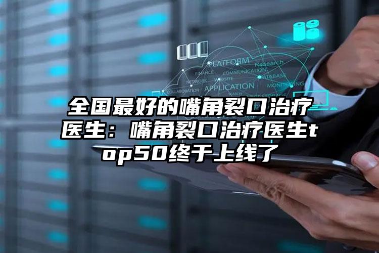 全国最好的嘴角裂口治疗医生：嘴角裂口治疗医生top50终于上线了