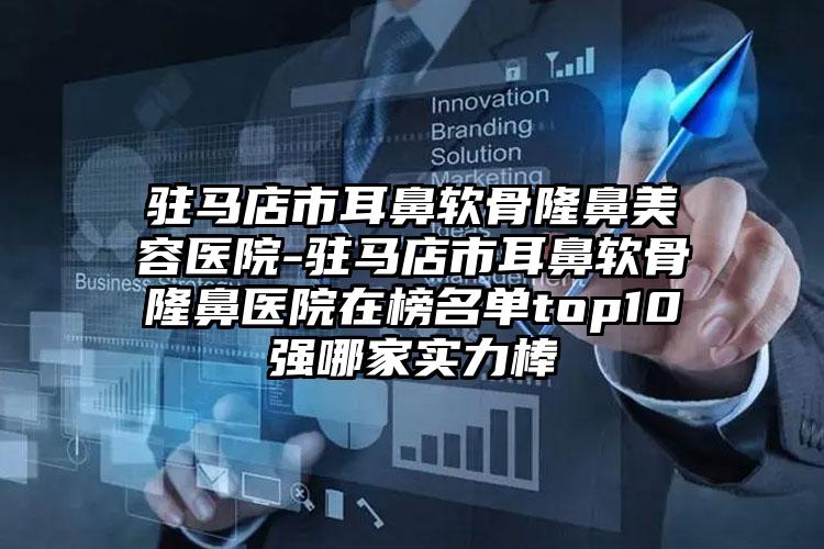 驻马店市耳鼻软骨隆鼻美容医院-驻马店市耳鼻软骨隆鼻医院在榜名单top10强哪家实力棒