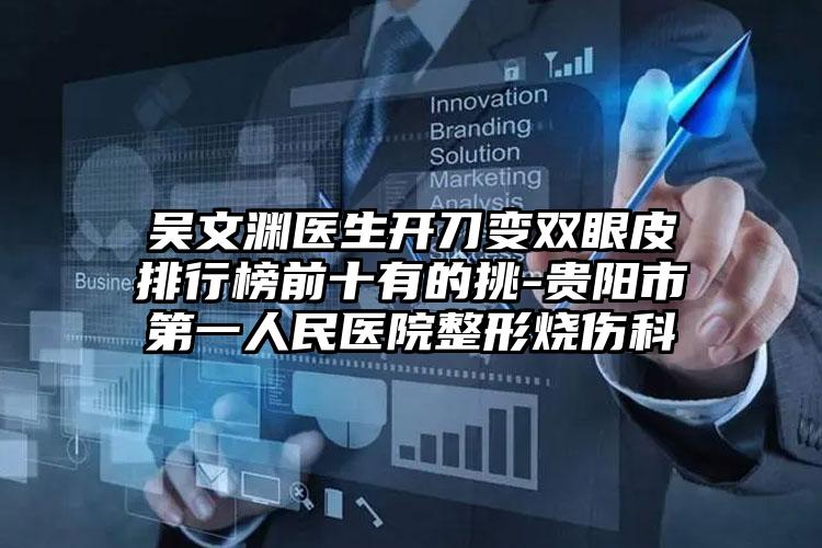 吴文渊医生开刀变双眼皮排行榜前十有的挑-贵阳市第一人民医院整形烧伤科