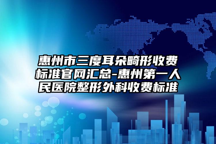 惠州市三度耳朵畸形收费标准官网汇总-惠州第一人民医院整形外科收费标准