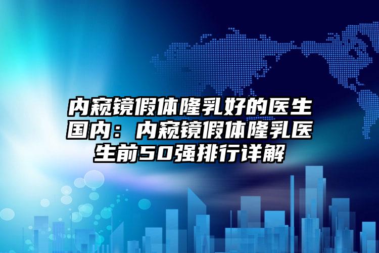 内窥镜假体隆乳好的医生国内:内窥镜假体隆乳医生前50强排行详解