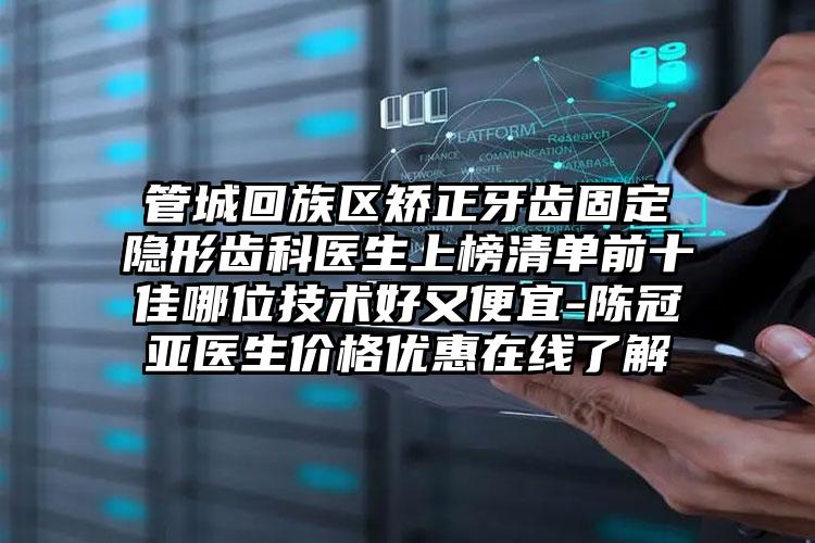 管城回族区矫正牙齿固定隐形齿科医生上榜清单前十佳哪位技术好又便宜-陈冠亚医生价格优惠在线了解