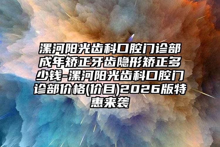 漯河阳光齿科口腔门诊部成年矫正牙齿隐形矫正多少钱-漯河阳光齿科口腔门诊部价格(价目)2026版特惠来袭