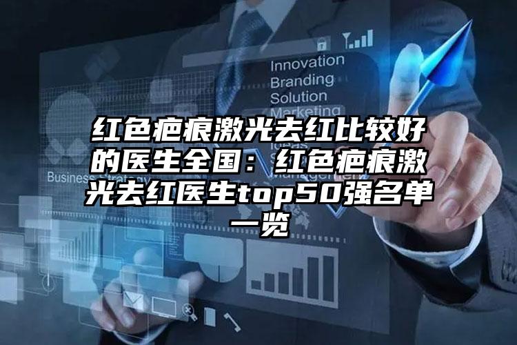 红色疤痕激光去红比较好的医生全国:红色疤痕激光去红医生top50强名单一览
