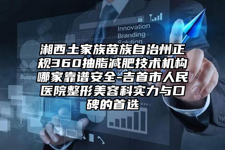 湘西土家族苗族自治州正规360抽脂减肥技术机构哪家靠谱安全-吉首市人民医院整形美容科实力与口碑的首选