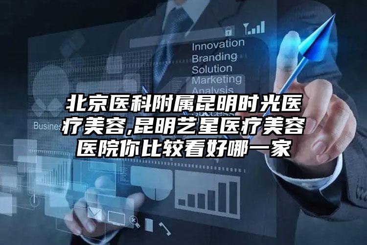 北京医科附属昆明时光医疗美容,昆明艺星医疗美容医院你比较看好哪一家