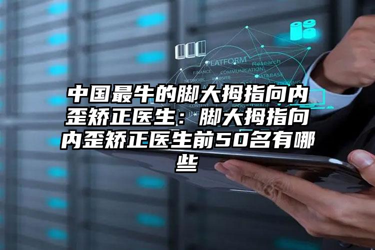 中国最牛的脚大拇指向内歪矫正医生：脚大拇指向内歪矫正医生前50名有哪些