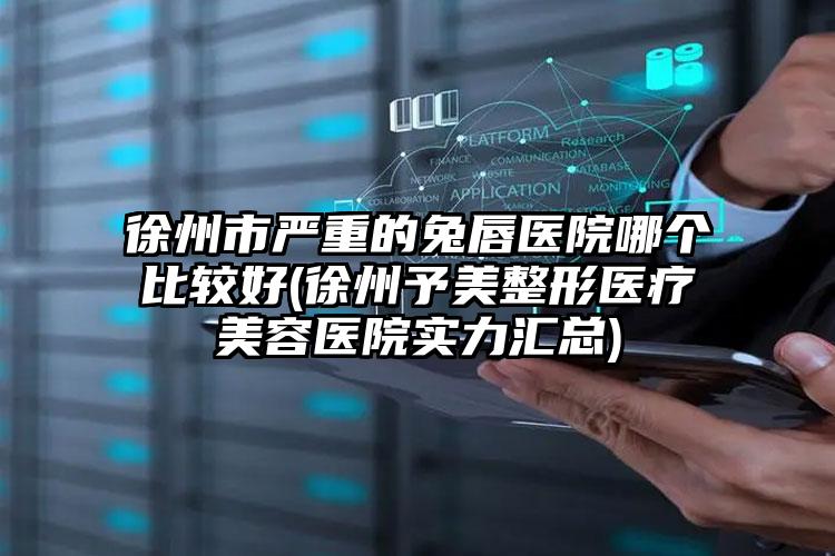 徐州市严重的兔唇医院哪个比较好(徐州予美整形医疗美容医院实力汇总)
