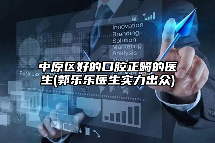 中原区好的口腔正畸的医生(郭乐乐医生实力出众)