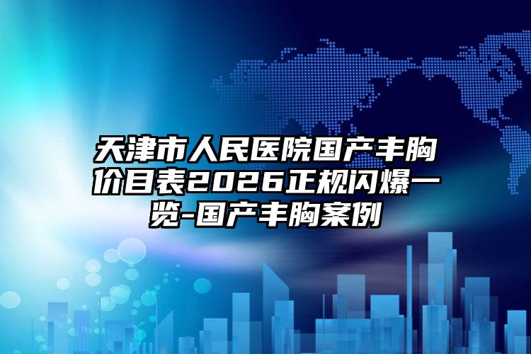 天津市人民医院国产丰胸价目表2026正规闪爆一览-国产丰胸案例