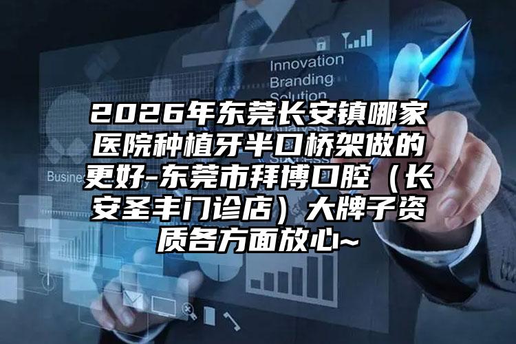 2026年东莞长安镇哪家医院种植牙半口桥架做的更好-东莞市拜博口腔(长安圣丰门诊店)大牌子资质各方面放心~