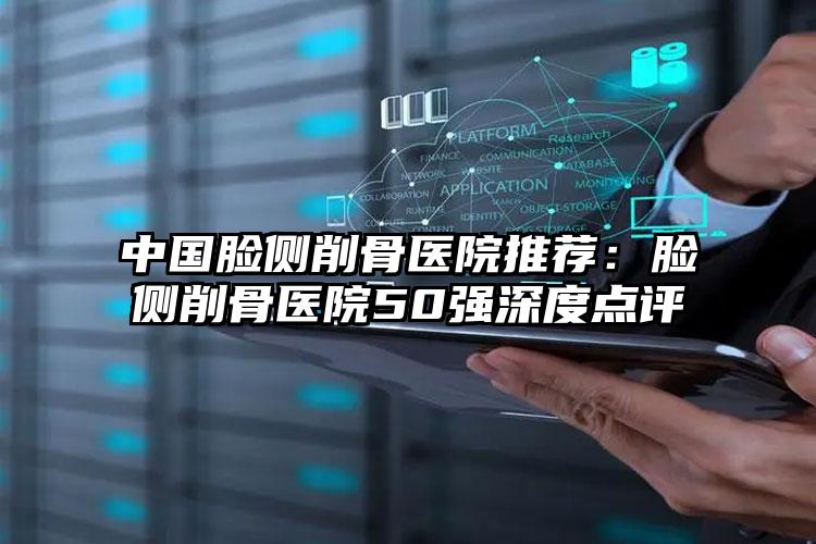 中国脸侧削骨医院推荐：脸侧削骨医院50强深度点评