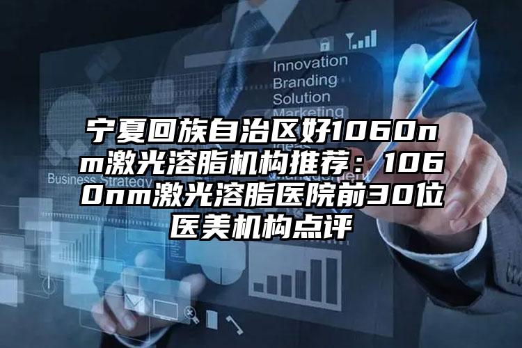 宁夏回族自治区好1060nm激光溶脂机构推荐：1060nm激光溶脂医院前30位医美机构点评