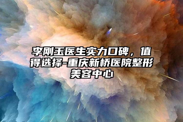 李刚玉医生实力口碑，值得选择-重庆新桥医院整形美容中心