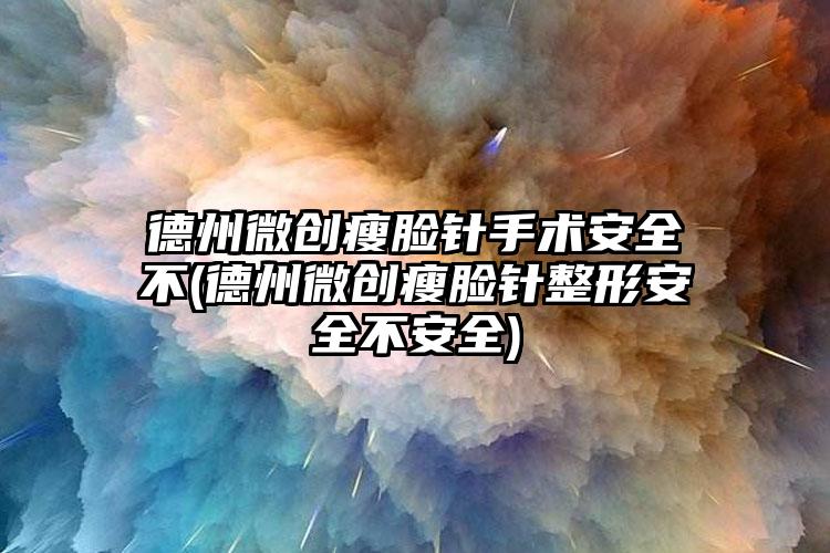 德州微创瘦脸针手术安全不(德州微创瘦脸针整形安全不安全)