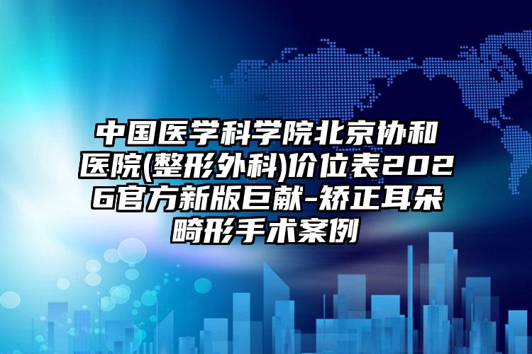 中国医学科学院北京协和医院(整形外科)价位表2026官方新版巨献-矫正耳朵畸形手术案例