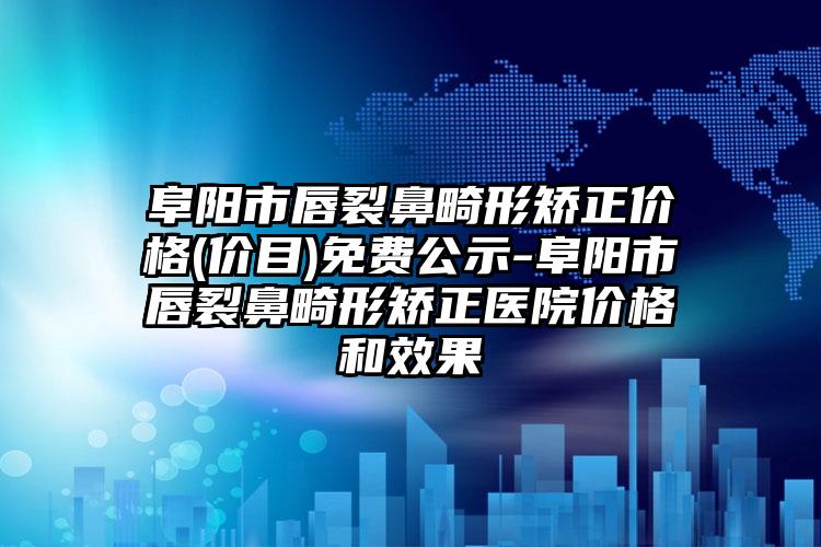 阜阳市唇裂鼻畸形矫正价格(价目)免费公示-阜阳市唇裂鼻畸形矫正医院价格和效果