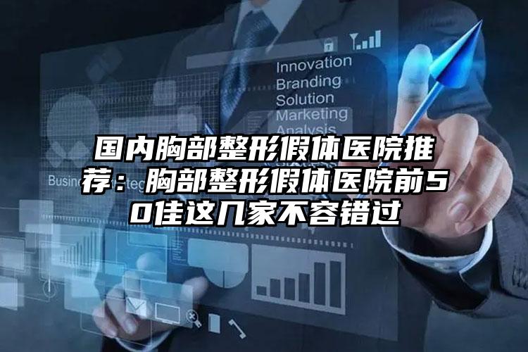 国内胸部整形假体医院推荐：胸部整形假体医院前50佳这几家不容错过