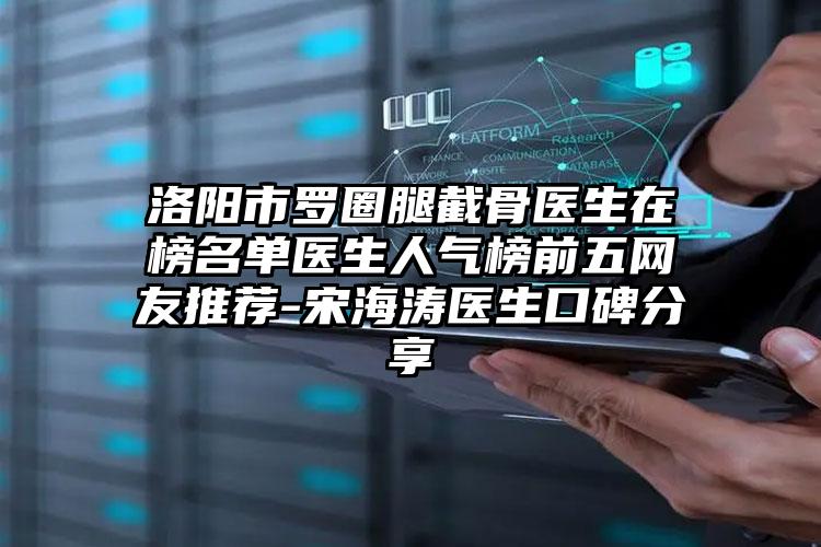 洛阳市罗圈腿截骨医生在榜名单医生人气榜前五网友推荐-宋海涛医生口碑分享