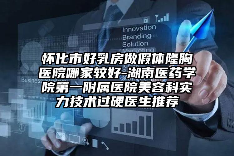 怀化市好乳房做假体隆胸医院哪家较好-湖南医药学院第一附属医院美容科实力技术过硬医生推荐